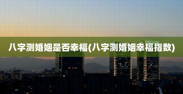 八字测婚姻是否幸福(八字测婚姻幸福指数)