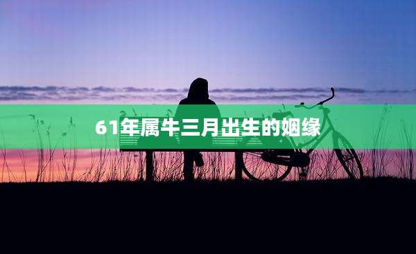 61年属牛三月出生的姻缘