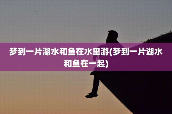 梦到一片湖水和鱼在水里游(梦到一片湖水和鱼在一起)