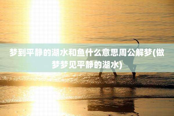梦到平静的湖水和鱼什么意思周公解梦(做梦梦见平静的湖水)