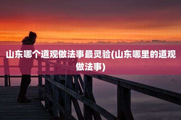 山东哪个道观做法事最灵验(山东哪里的道观做法事)