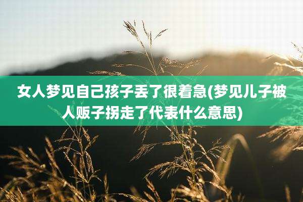女人梦见自己孩子丢了很着急(梦见儿子被人贩子拐走了代表什么意思)