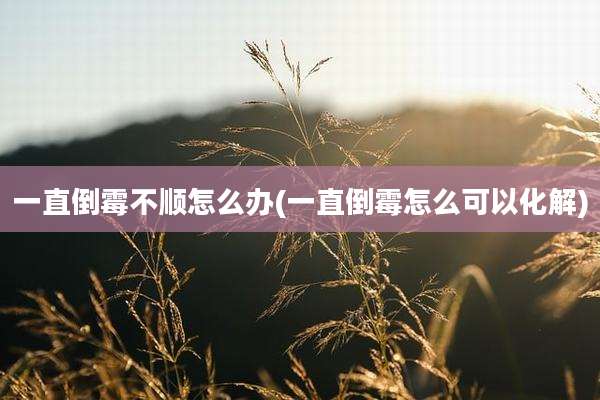 一直倒霉不顺怎么办(一直倒霉怎么可以化解)