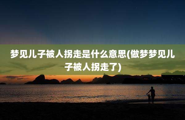 梦见儿子被人拐走是什么意思(做梦梦见儿子被人拐走了)