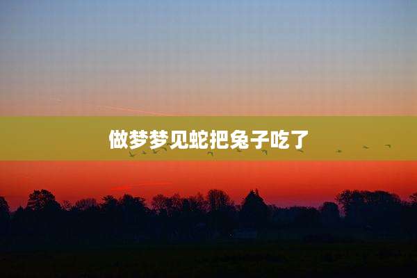 做梦梦见蛇把兔子吃了