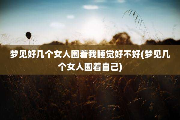 梦见好几个女人围着我睡觉好不好(梦见几个女人围着自己)