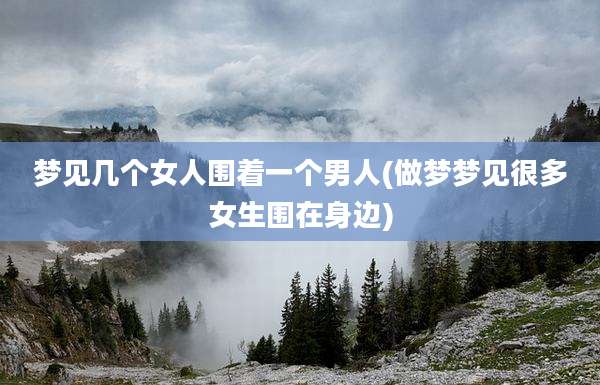 梦见几个女人围着一个男人(做梦梦见很多女生围在身边)
