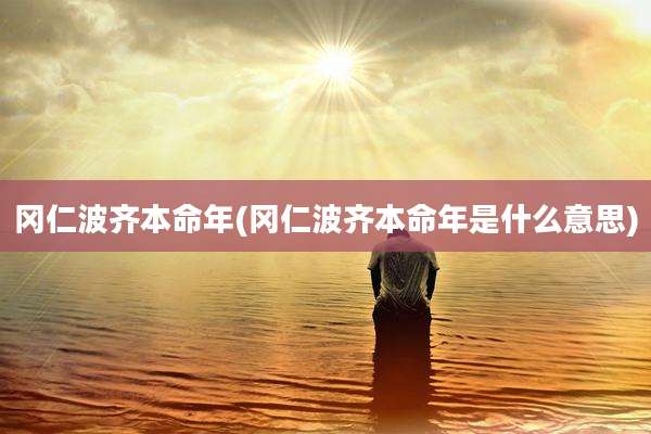 冈仁波齐本命年(冈仁波齐本命年是什么意思)