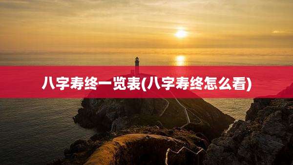 八字寿终一览表(八字寿终怎么看)