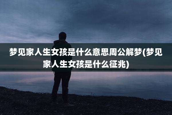 梦见家人生女孩是什么意思周公解梦(梦见家人生女孩是什么征兆)