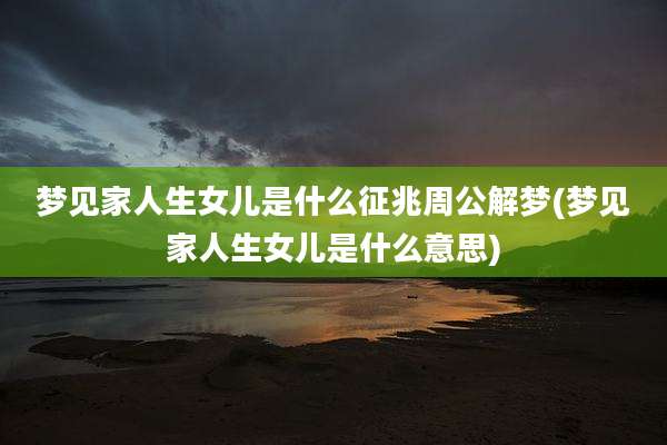 梦见家人生女儿是什么征兆周公解梦(梦见家人生女儿是什么意思)