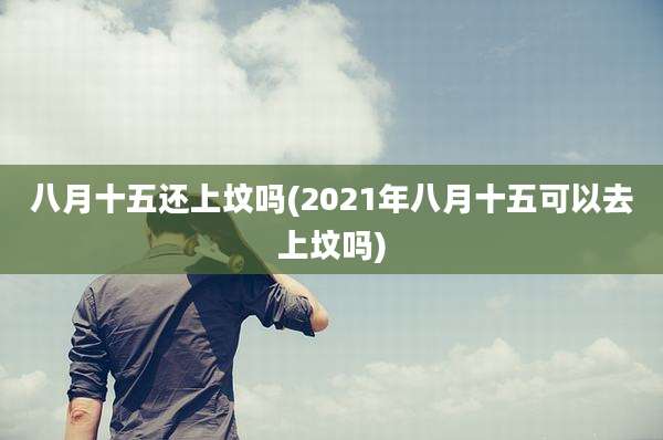 八月十五还上坟吗(2021年八月十五可以去上坟吗)
