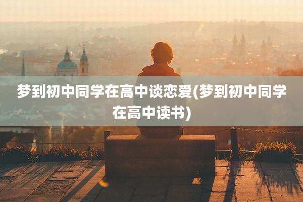 梦到初中同学在高中谈恋爱(梦到初中同学在高中读书)