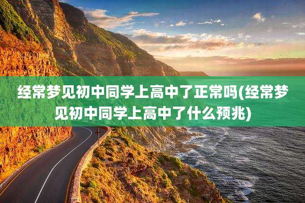 经常梦见初中同学上高中了正常吗(经常梦见初中同学上高中了什么预兆)