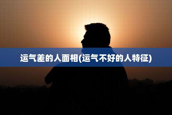 运气差的人面相(运气不好的人特征)