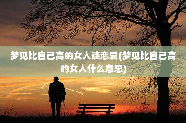 梦见比自己高的女人谈恋爱(梦见比自己高的女人什么意思)