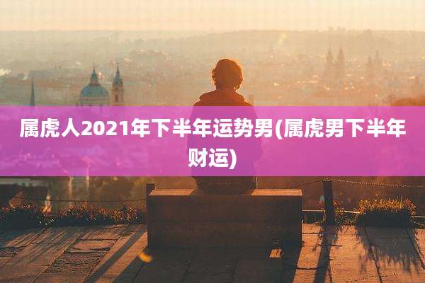 属虎人2021年下半年运势男(属虎男下半年财运)