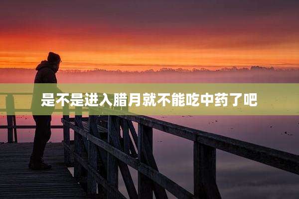 是不是进入腊月就不能吃中药了吧