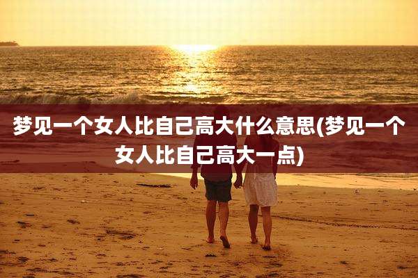 梦见一个女人比自己高大什么意思(梦见一个女人比自己高大一点)