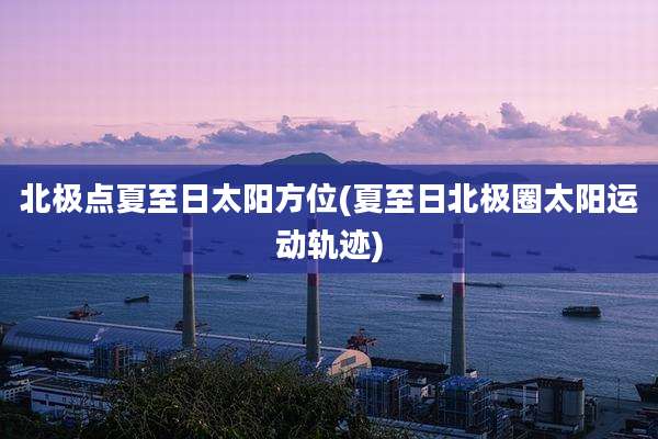 北极点夏至日太阳方位(夏至日北极圈太阳运动轨迹)