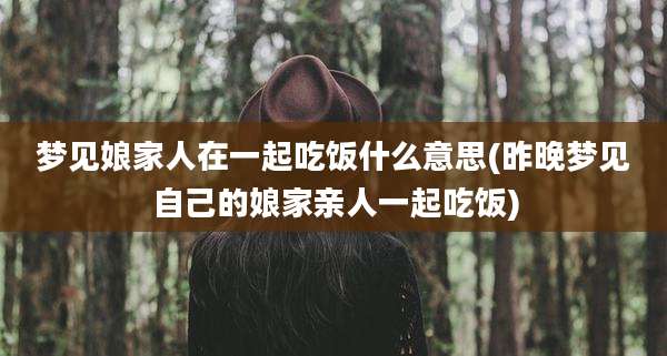 梦见娘家人在一起吃饭什么意思(昨晚梦见自己的娘家亲人一起吃饭)