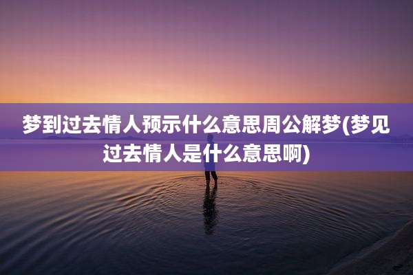 梦到过去情人预示什么意思周公解梦(梦见过去情人是什么意思啊)