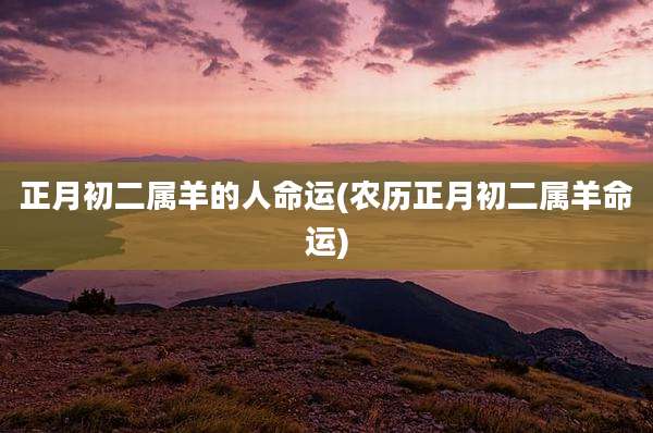 正月初二属羊的人命运(农历正月初二属羊命运)