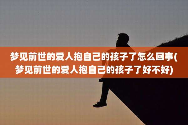 梦见前世的爱人抱自己的孩子了怎么回事(梦见前世的爱人抱自己的孩子了好不好)