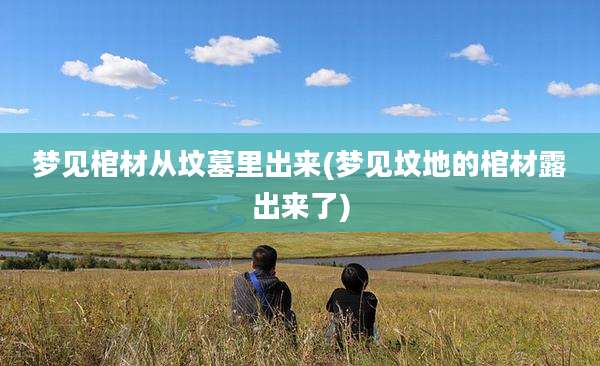 梦见棺材从坟墓里出来(梦见坟地的棺材露出来了)
