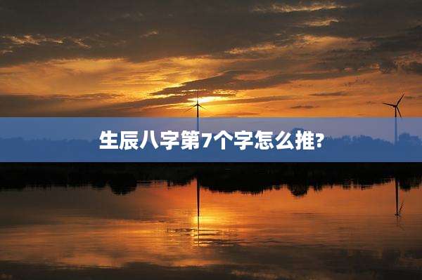 生辰八字第7个字怎么推?