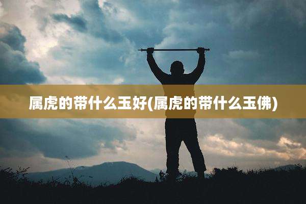 属虎的带什么玉好(属虎的带什么玉佛)