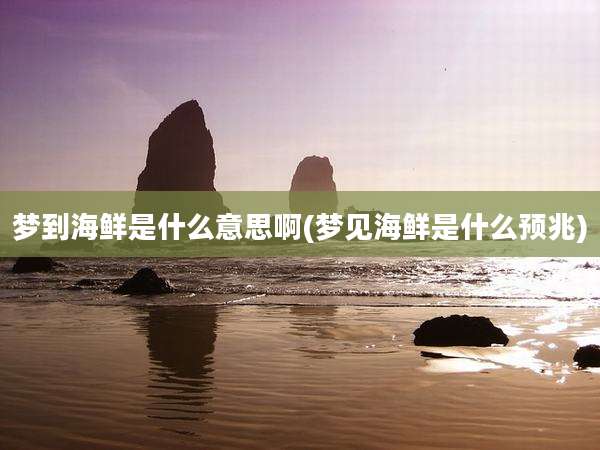 梦到海鲜是什么意思啊(梦见海鲜是什么预兆)