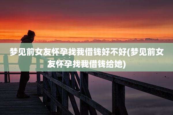 梦见前女友怀孕找我借钱好不好(梦见前女友怀孕找我借钱给她)