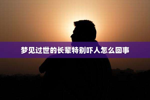 梦见过世的长辈特别吓人怎么回事