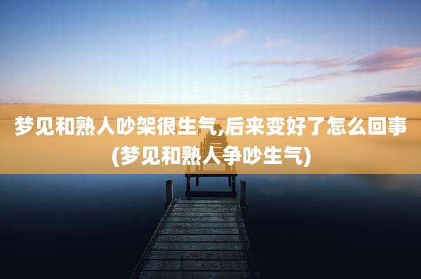 梦见和熟人吵架很生气,后来变好了怎么回事(梦见和熟人争吵生气)