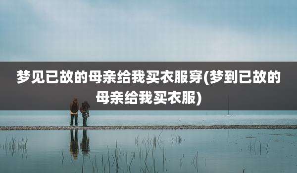 梦见已故的母亲给我买衣服穿(梦到已故的母亲给我买衣服)