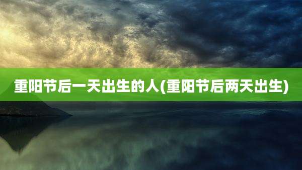 重阳节后一天出生的人(重阳节后两天出生)