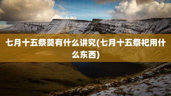 七月十五祭奠有什么讲究(七月十五祭祀用什么东西)