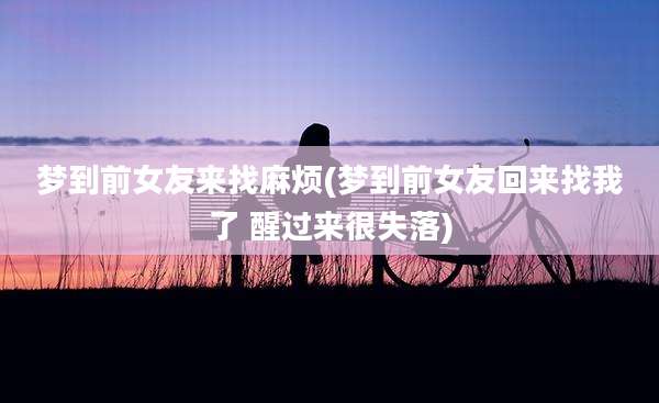 梦到前女友来找麻烦(梦到前女友回来找我了 醒过来很失落)