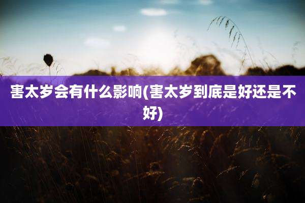 害太岁会有什么影响(害太岁到底是好还是不好)