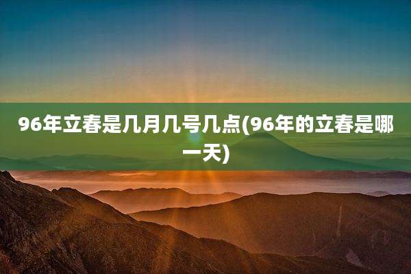 96年立春是几月几号几点(96年的立春是哪一天)