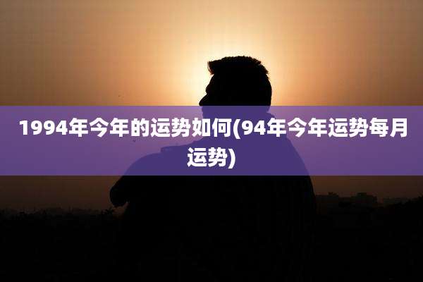 1994年今年的运势如何(94年今年运势每月运势)