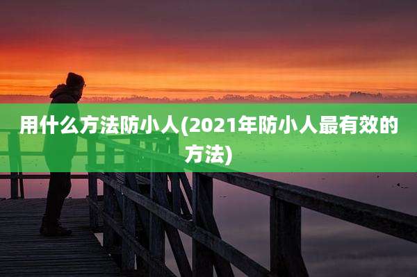 用什么方法防小人(2021年防小人最有效的方法)