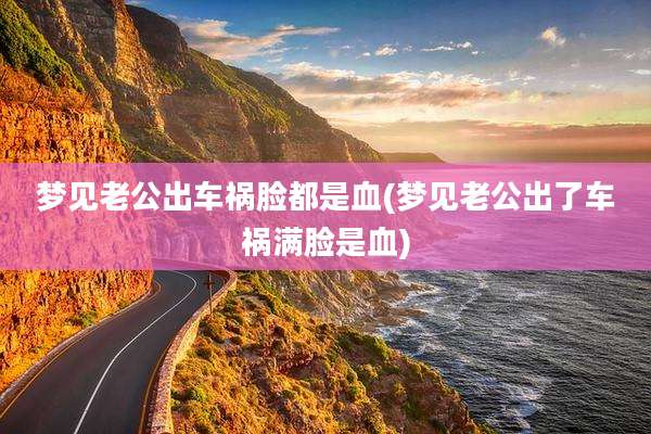 梦见老公出车祸脸都是血(梦见老公出了车祸满脸是血)