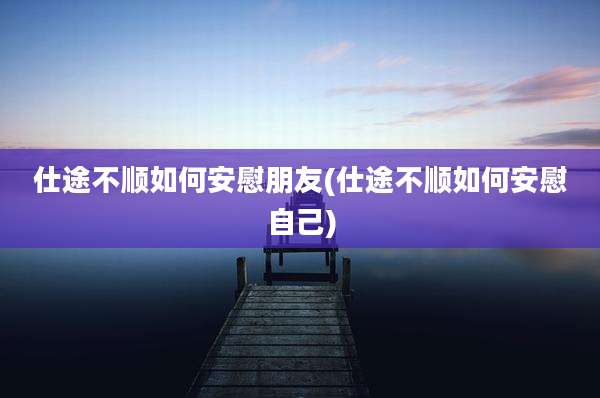 仕途不顺如何安慰朋友(仕途不顺如何安慰自己)