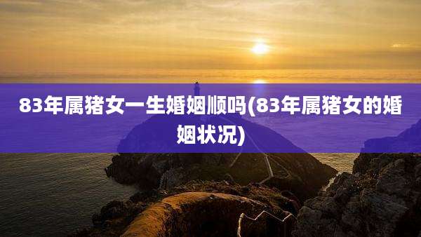 83年属猪女一生婚姻顺吗(83年属猪女的婚姻状况)
