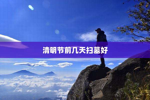清明节前几天扫墓好
