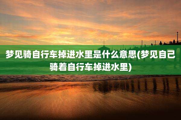 梦见骑自行车掉进水里是什么意思(梦见自己骑着自行车掉进水里)