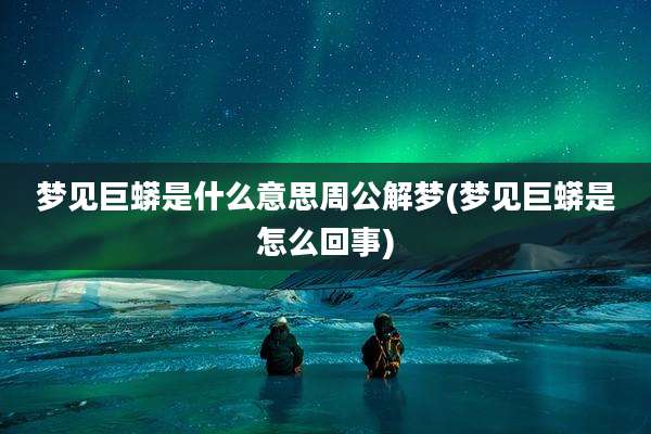 梦见巨蟒是什么意思周公解梦(梦见巨蟒是怎么回事)