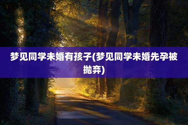 梦见同学未婚有孩子(梦见同学未婚先孕被抛弃)